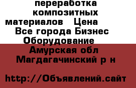 переработка композитных материалов › Цена ­ 100 - Все города Бизнес » Оборудование   . Амурская обл.,Магдагачинский р-н